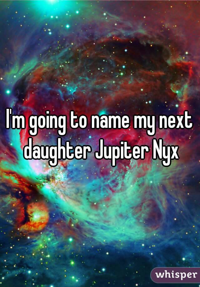 I'm going to name my next daughter Jupiter Nyx