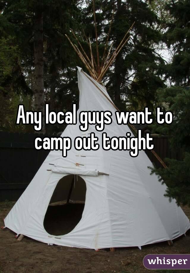 Any local guys want to camp out tonight 