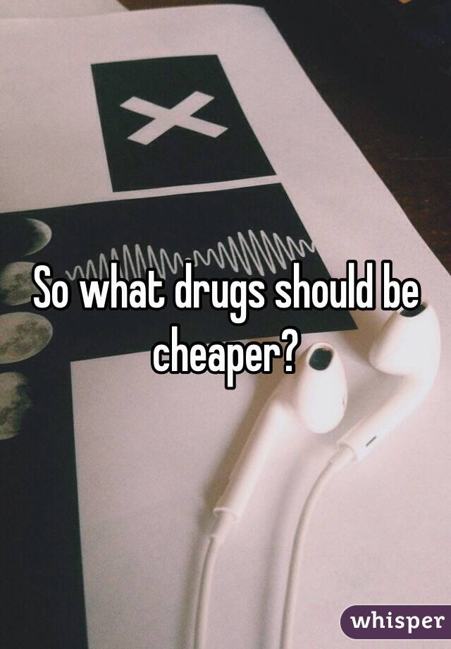 So what drugs should be cheaper?