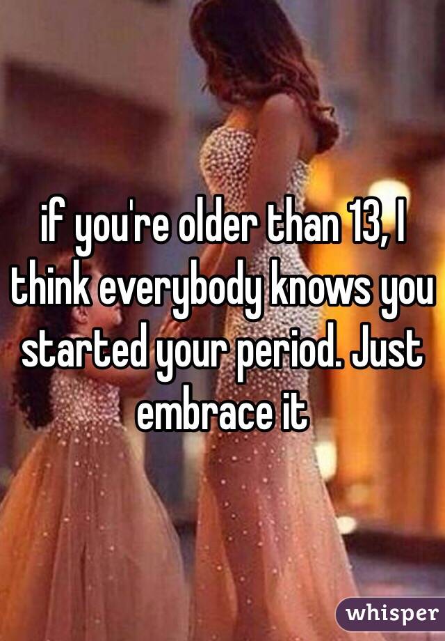 if you're older than 13, I think everybody knows you started your period. Just embrace it