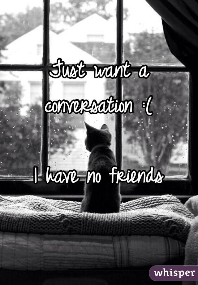 Just want a conversation :( 

I have no friends 