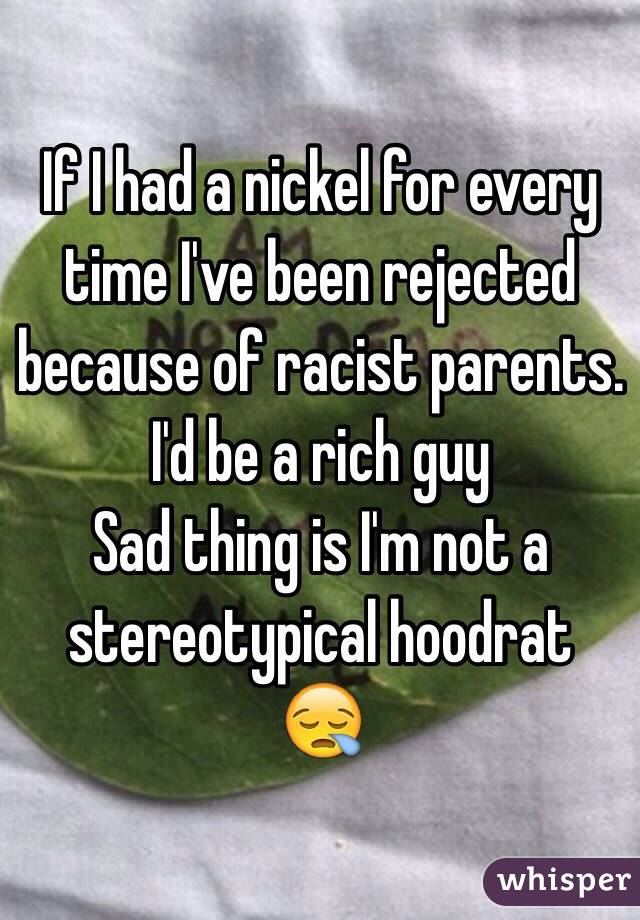 If I had a nickel for every time I've been rejected because of racist parents. I'd be a rich guy 
Sad thing is I'm not a stereotypical hoodrat 
😪