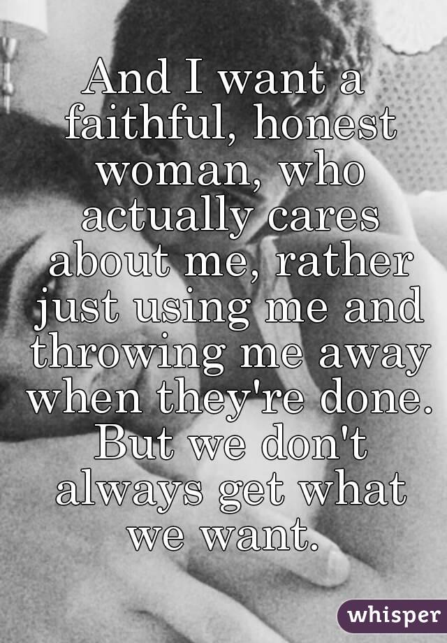 And I want a faithful, honest woman, who actually cares about me, rather just using me and throwing me away when they're done. But we don't always get what we want. 