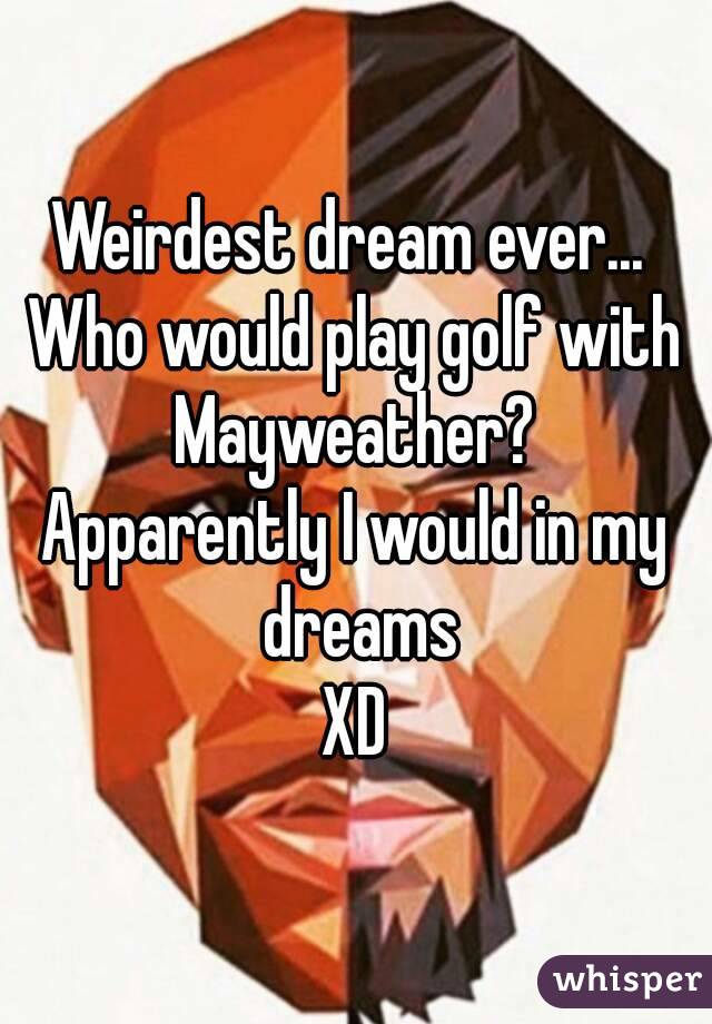 Weirdest dream ever... 
Who would play golf with Mayweather? 
Apparently I would in my dreams
XD