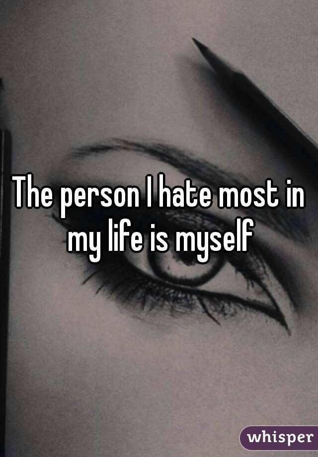 The person I hate most in my life is myself