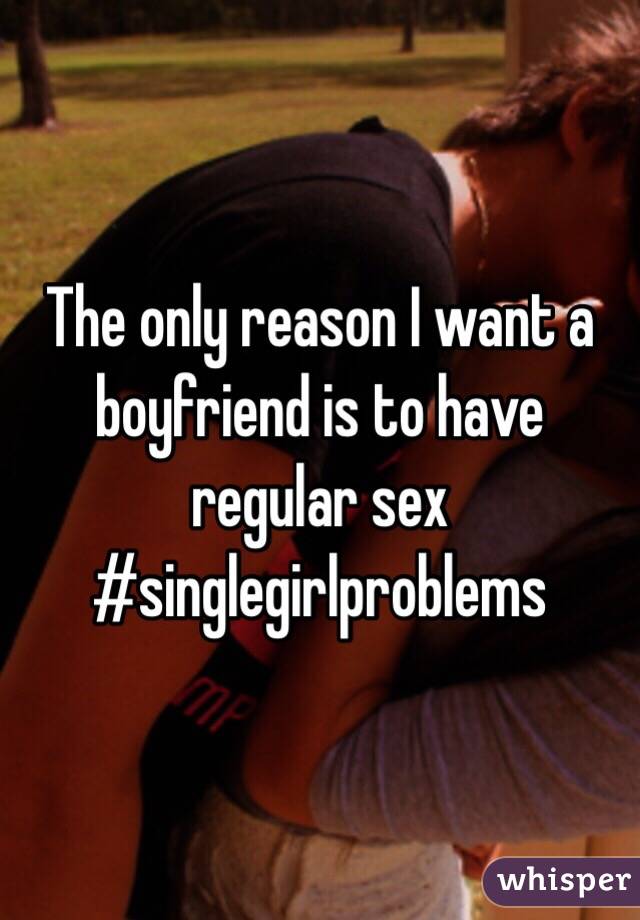 The only reason I want a boyfriend is to have regular sex #singlegirlproblems 