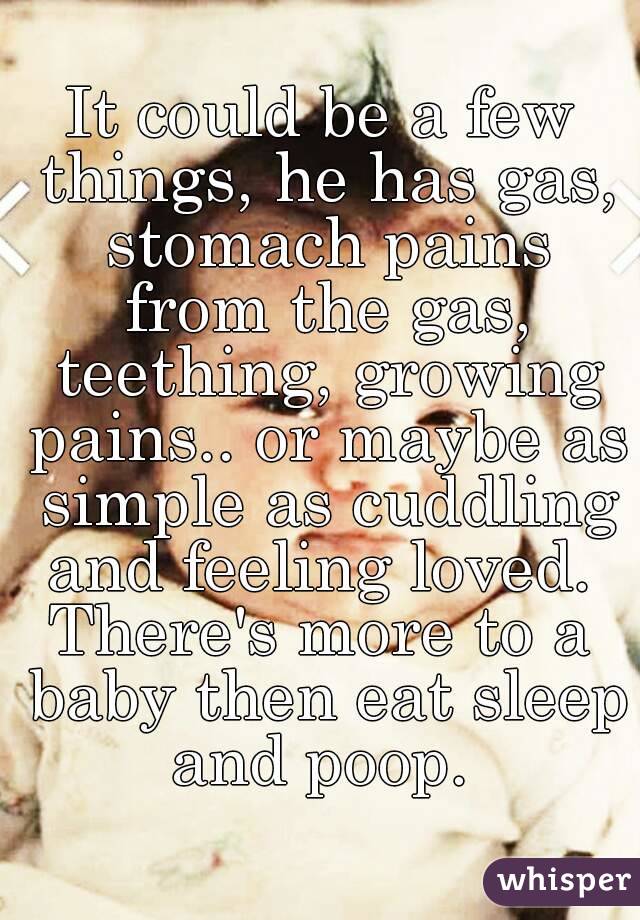 It could be a few things, he has gas, stomach pains from the gas, teething, growing pains.. or maybe as simple as cuddling and feeling loved. 
There's more to a baby then eat sleep and poop. 