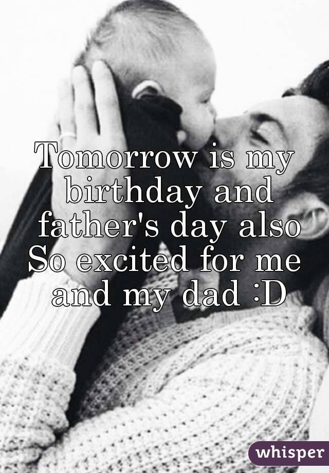 Tomorrow is my birthday and father's day also
So excited for me and my dad :D