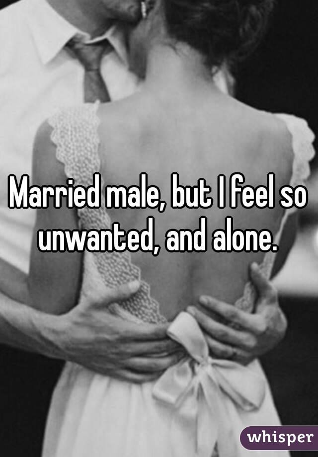 Married male, but I feel so unwanted, and alone. 