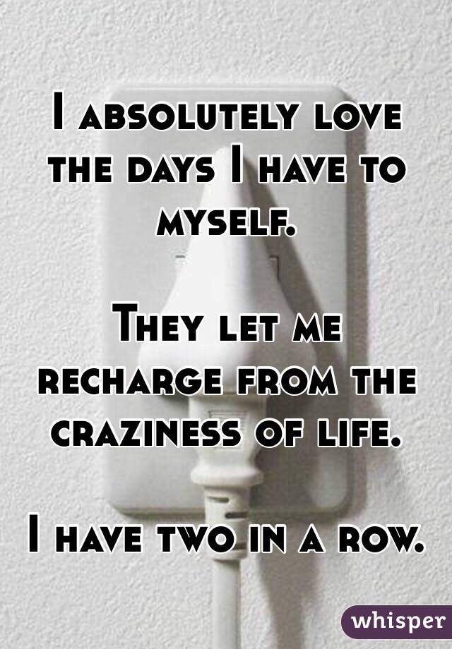 I absolutely love the days I have to myself.

They let me recharge from the craziness of life.

I have two in a row.