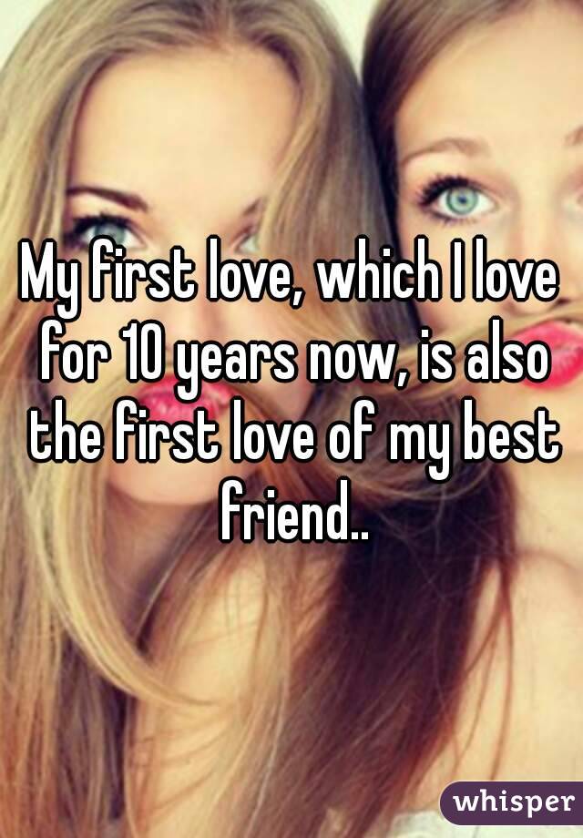 My first love, which I love for 10 years now, is also the first love of my best friend..