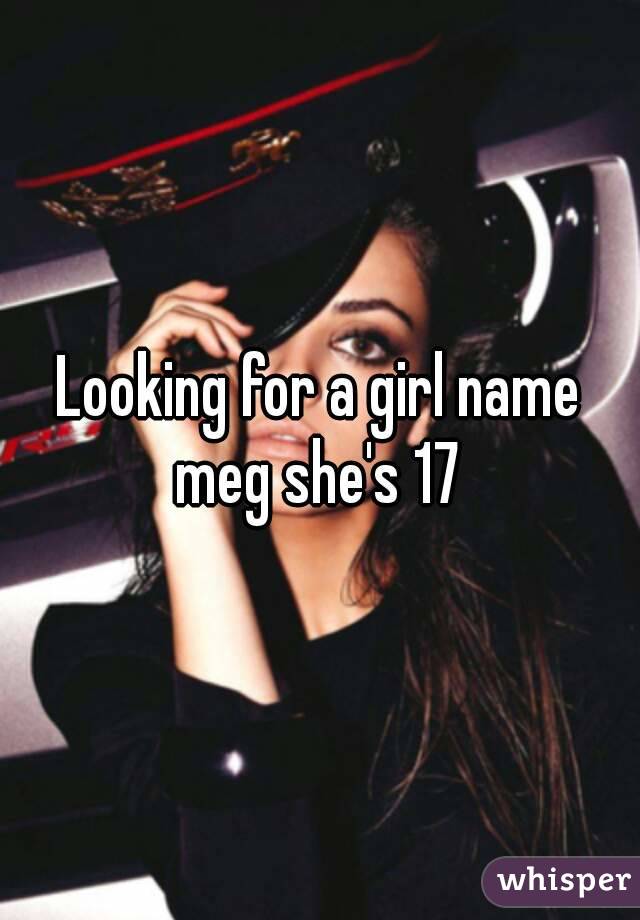 Looking for a girl name meg she's 17 