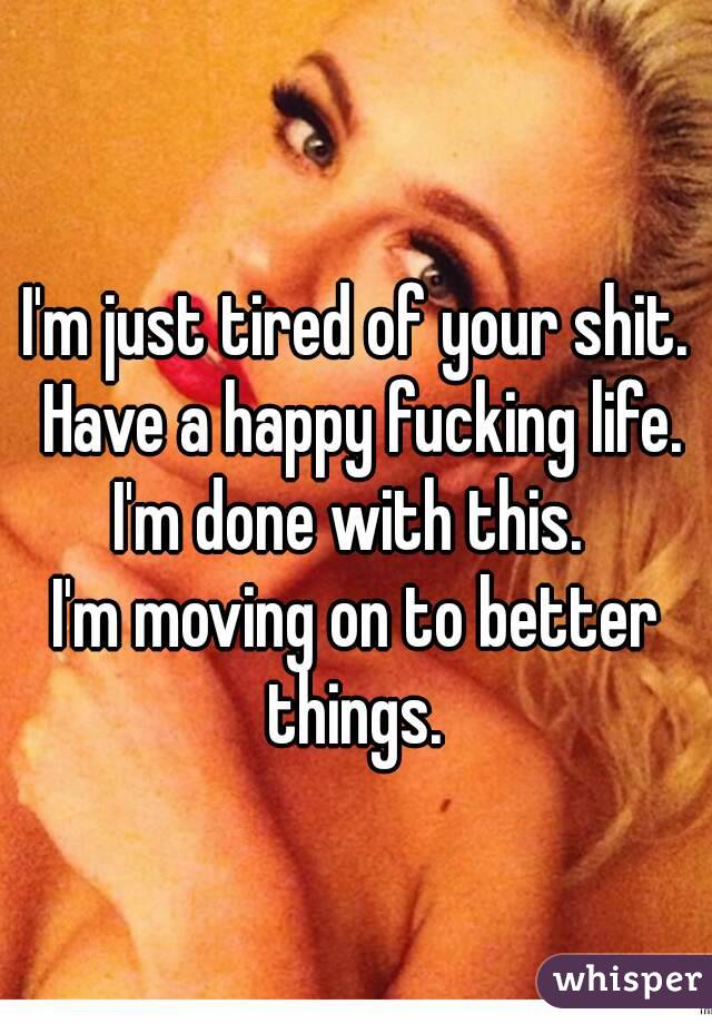 I'm just tired of your shit. Have a happy fucking life.
I'm done with this. 
I'm moving on to better things. 