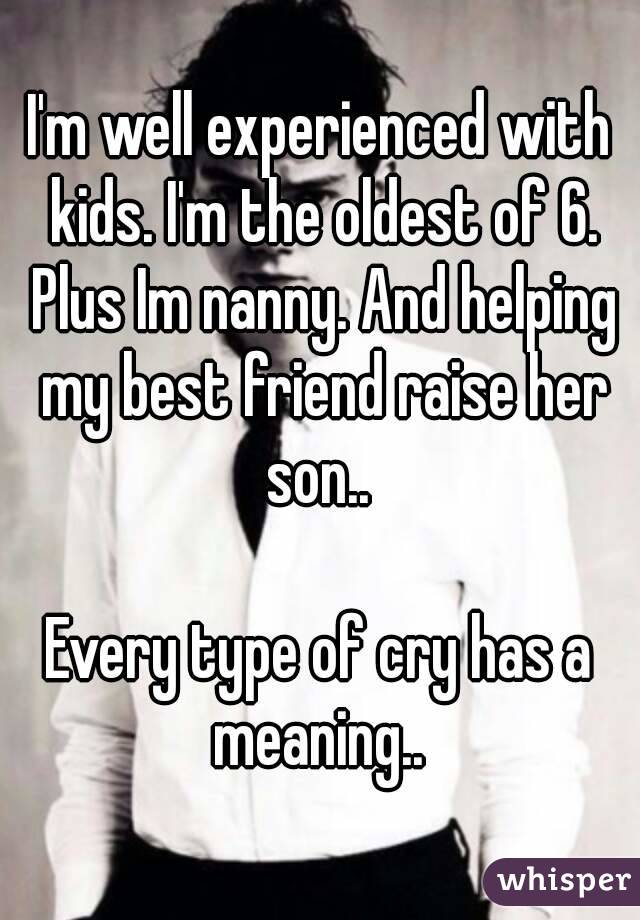 I'm well experienced with kids. I'm the oldest of 6. Plus Im nanny. And helping my best friend raise her son.. 

Every type of cry has a meaning.. 