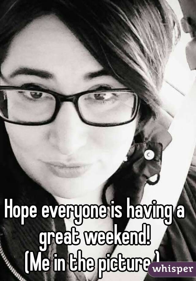 Hope everyone is having a great weekend! 
(Me in the picture ) 