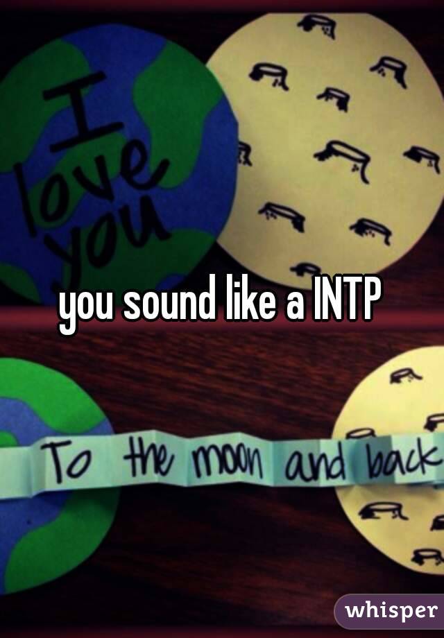 you sound like a INTP