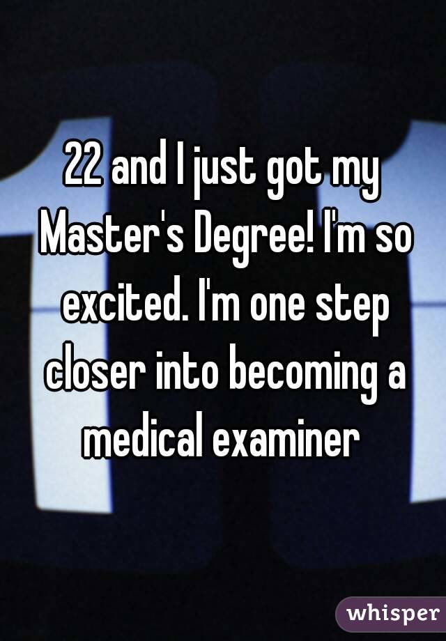 22 and I just got my Master's Degree! I'm so excited. I'm one step closer into becoming a medical examiner 