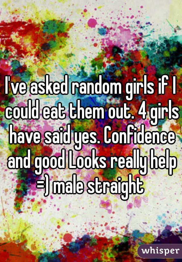  
I've asked random girls if I could eat them out. 4 girls have said yes. Confidence and good Looks really help =) male straight 