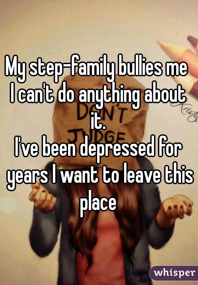 My step-family bullies me 
I can't do anything about it. 
I've been depressed for years I want to leave this place 