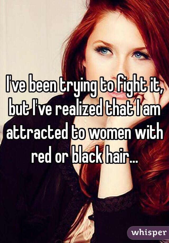 I've been trying to fight it, but I've realized that I am attracted to women with red or black hair...