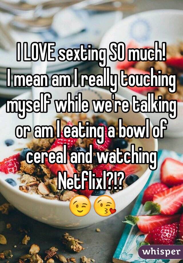 I LOVE sexting SO much!
I mean am I really touching myself while we're talking or am I eating a bowl of cereal and watching Netflixl?!?
😉😘