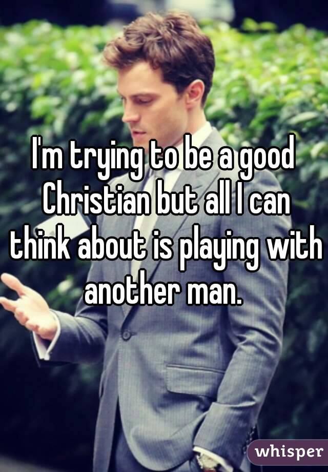 I'm trying to be a good Christian but all I can think about is playing with another man. 