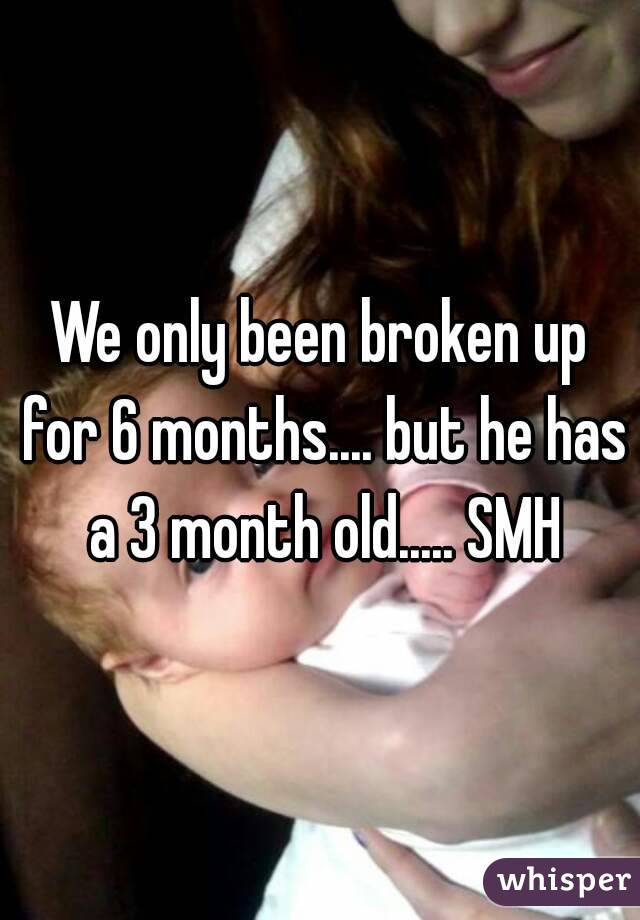 We only been broken up for 6 months.... but he has a 3 month old..... SMH