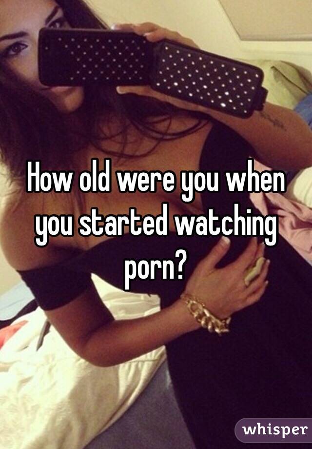 How old were you when you started watching porn?