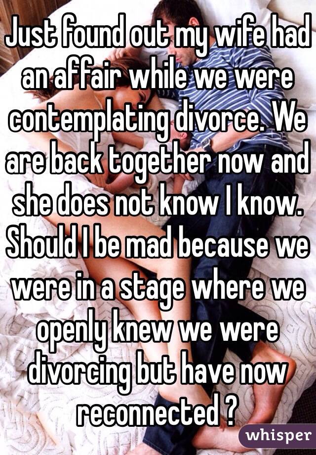 Just found out my wife had an affair while we were contemplating divorce. We are back together now and she does not know I know. Should I be mad because we were in a stage where we openly knew we were divorcing but have now reconnected ?