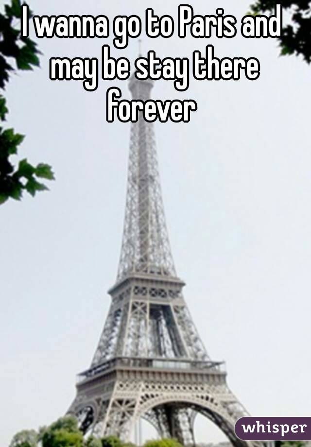 I wanna go to Paris and may be stay there forever 