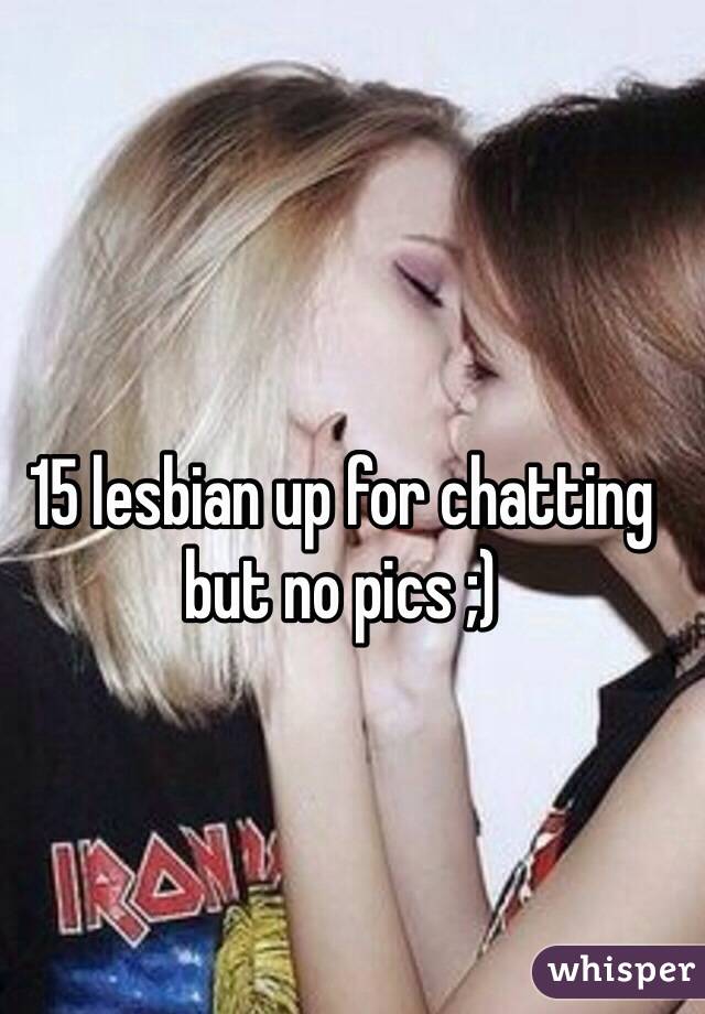 15 lesbian up for chatting but no pics ;)