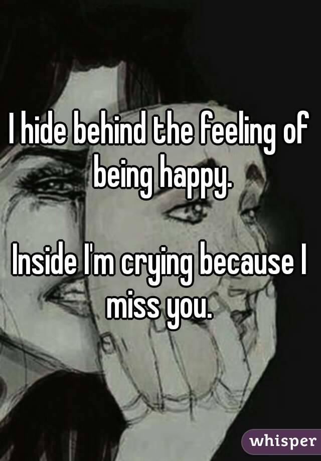 I hide behind the feeling of being happy.

Inside I'm crying because I miss you. 