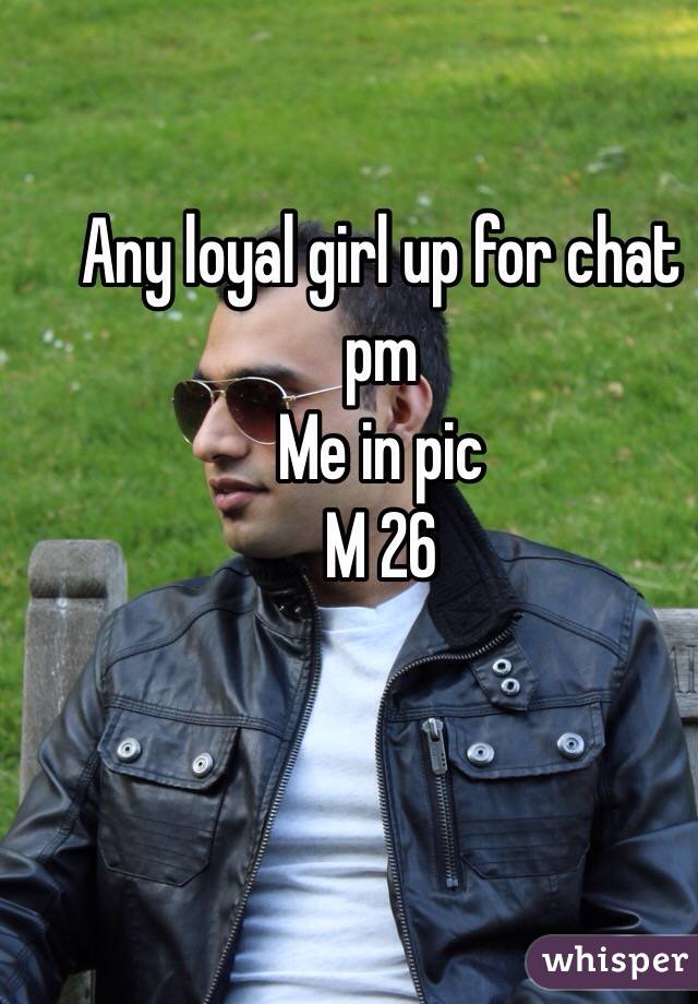 Any loyal girl up for chat pm 
Me in pic
M 26