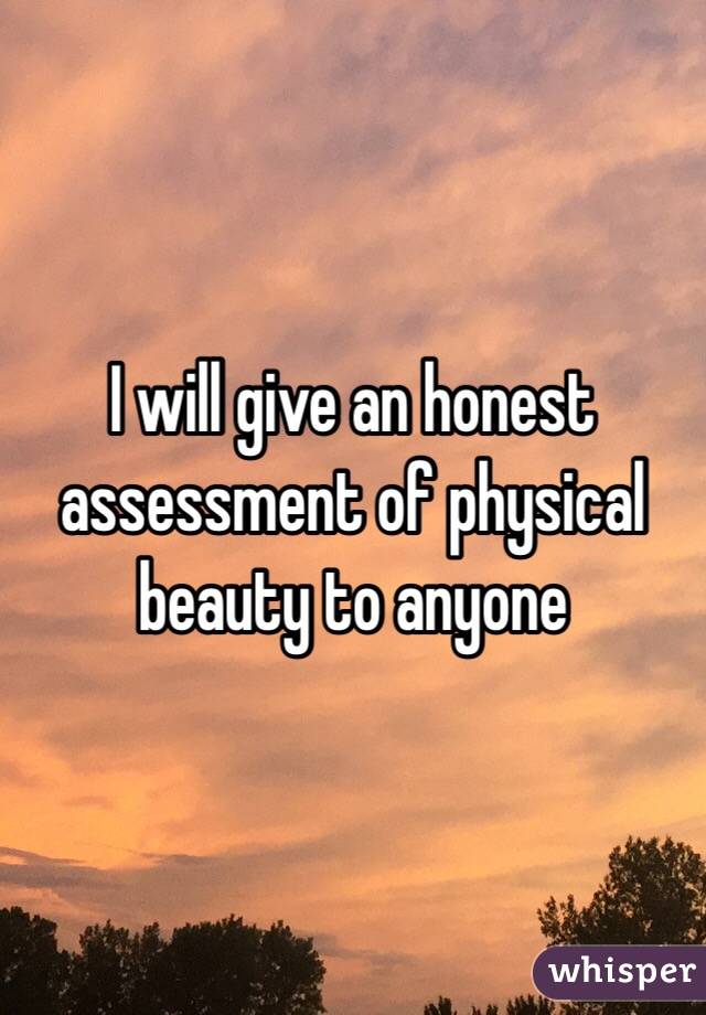 I will give an honest assessment of physical beauty to anyone