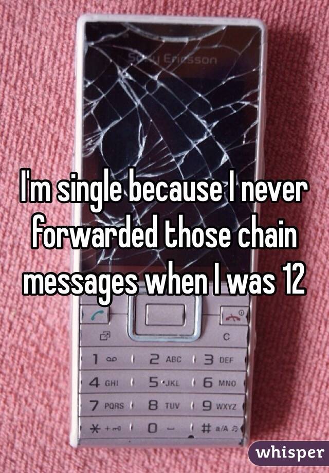 I'm single because I never forwarded those chain messages when I was 12