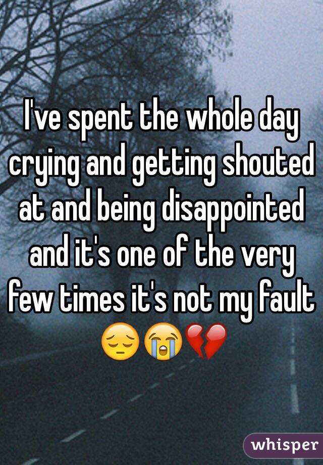 I've spent the whole day crying and getting shouted at and being disappointed and it's one of the very few times it's not my fault 😔😭💔