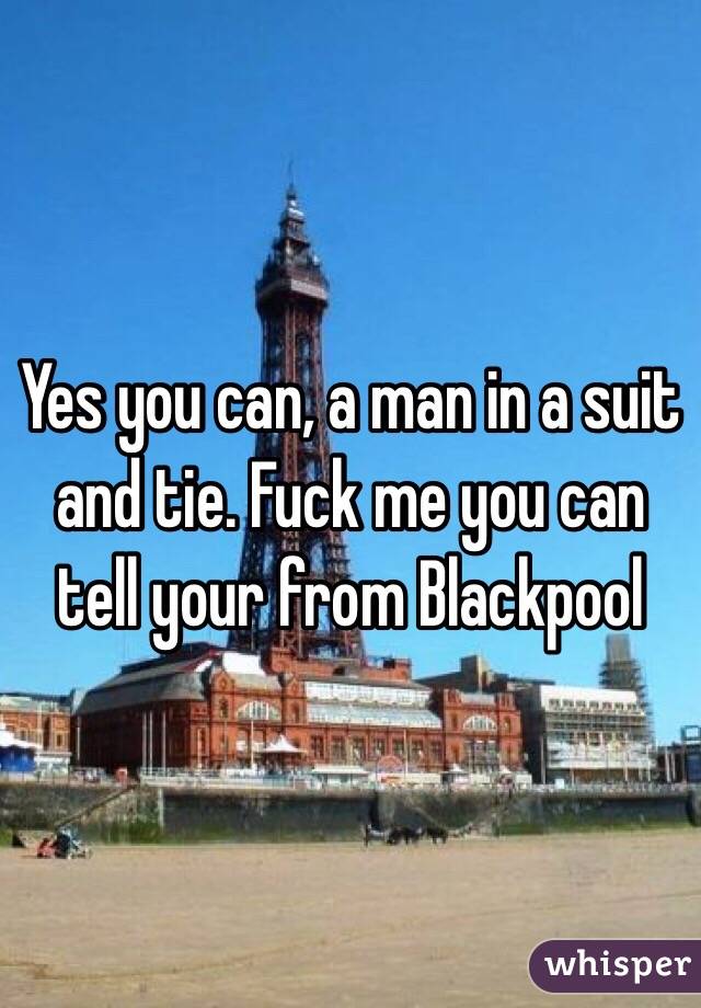 Yes you can, a man in a suit and tie. Fuck me you can tell your from Blackpool