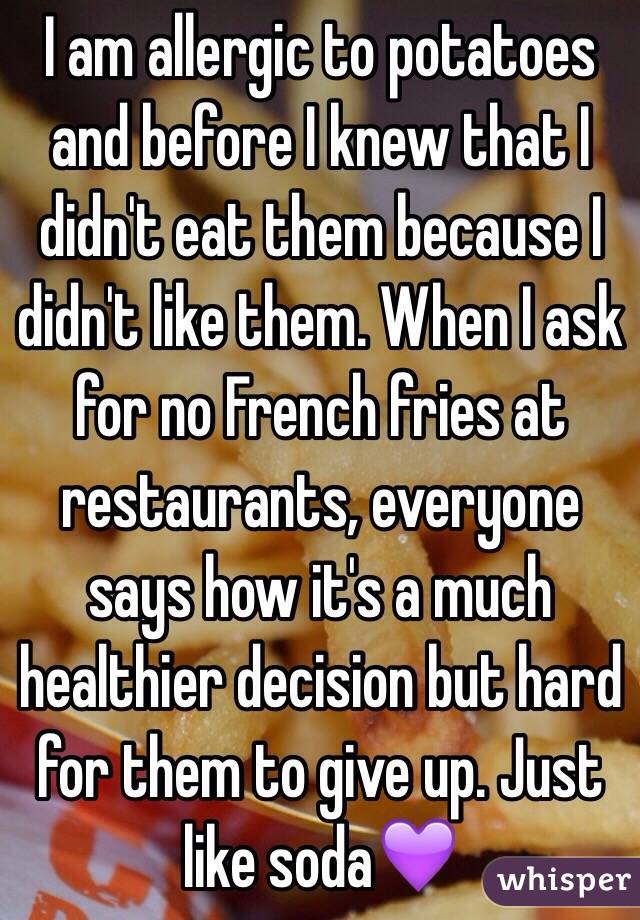 I am allergic to potatoes and before I knew that I didn't eat them because I didn't like them. When I ask for no French fries at restaurants, everyone says how it's a much healthier decision but hard for them to give up. Just like soda💜