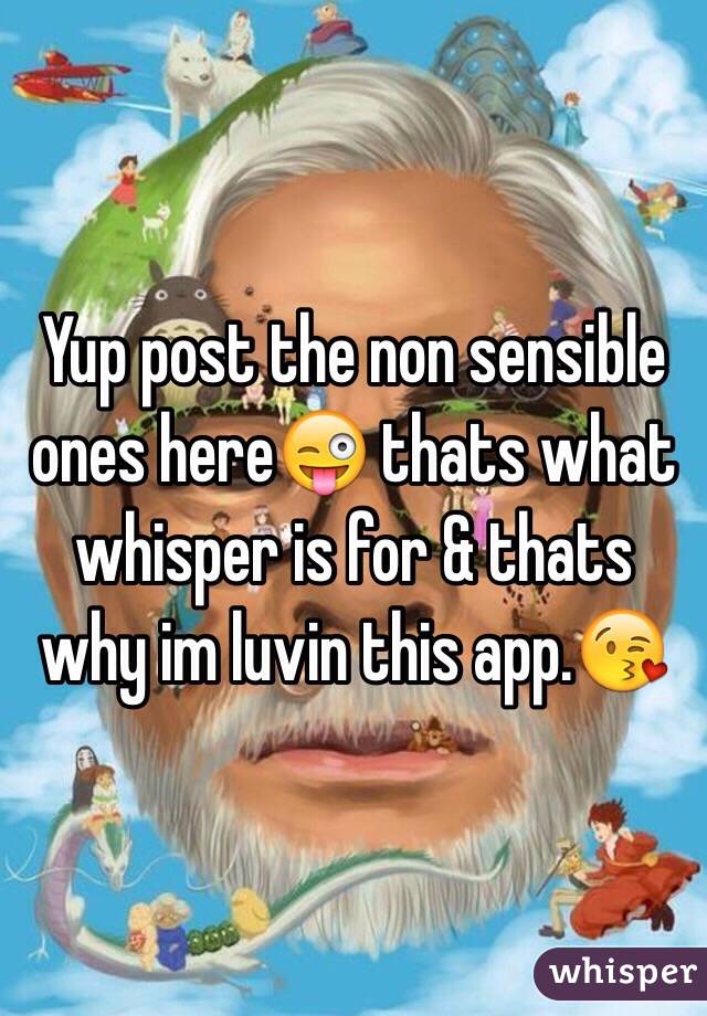 Yup post the non sensible ones here😜 thats what whisper is for & thats why im luvin this app.😘