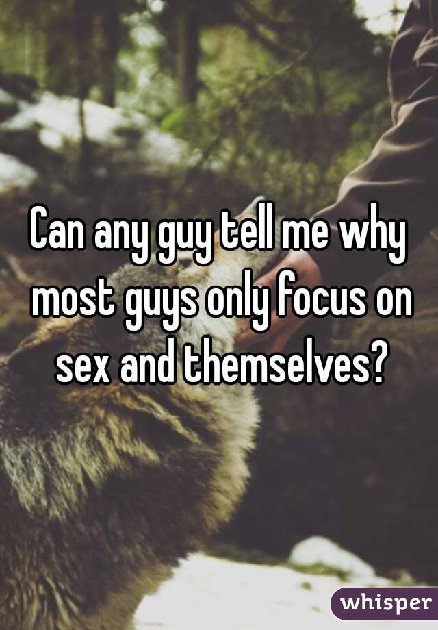 Can any guy tell me why most guys only focus on sex and themselves?