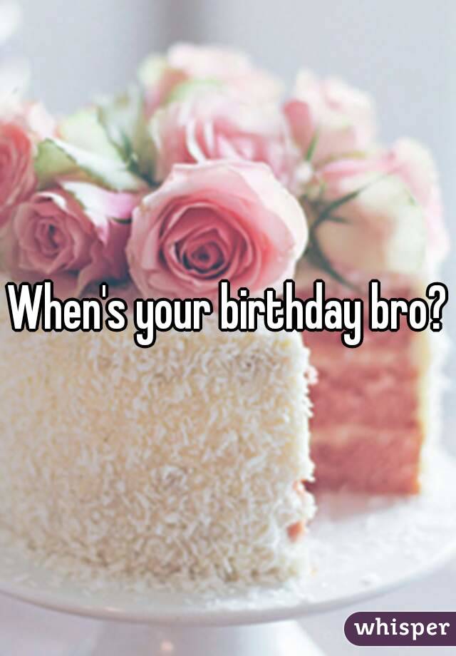 When's your birthday bro?