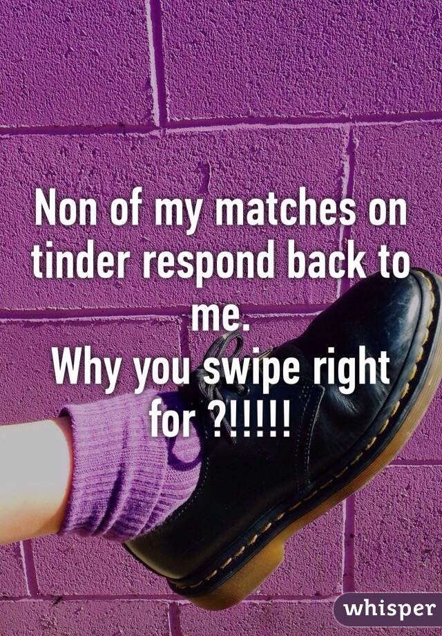 Non of my matches on tinder respond back to me.
Why you swipe right for ?!!!!!