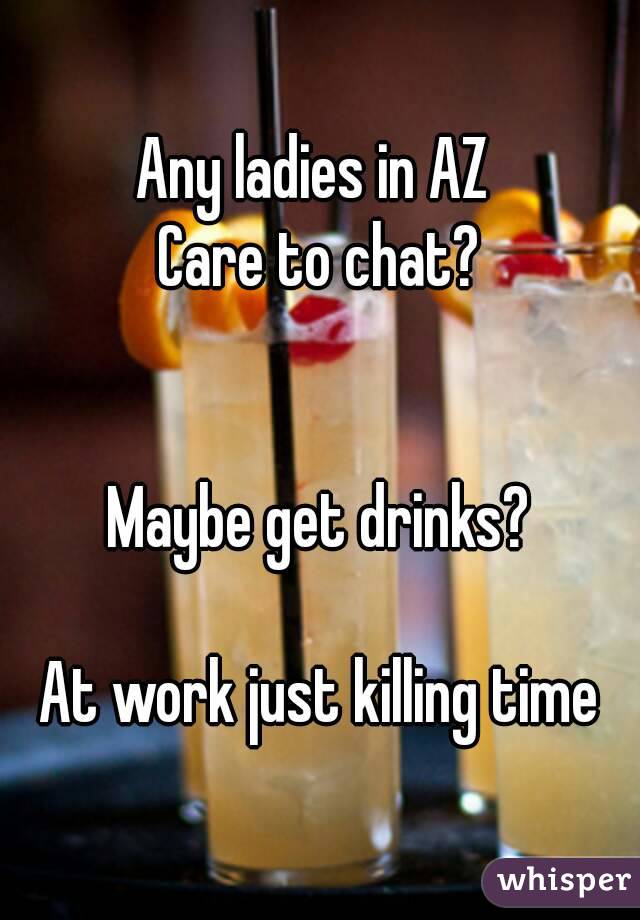 Any ladies in AZ 
Care to chat?


Maybe get drinks?

At work just killing time