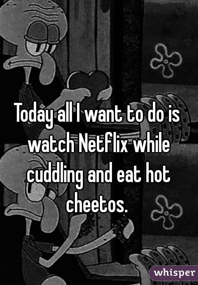 Today all I want to do is watch Netflix while cuddling and eat hot cheetos. 