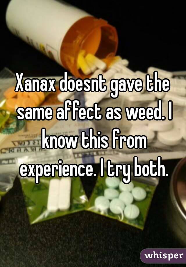 Xanax doesnt gave the same affect as weed. I know this from experience. I try both.