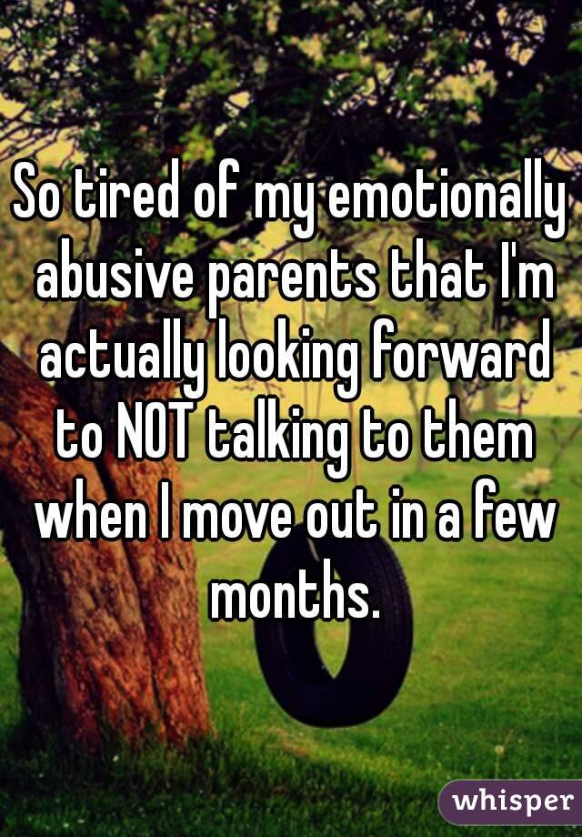 So tired of my emotionally abusive parents that I'm actually looking forward to NOT talking to them when I move out in a few months.