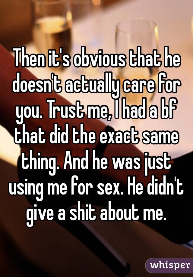 Then it's obvious that he doesn't actually care for you. Trust me, I had a bf that did the exact same thing. And he was just using me for sex. He didn't give a shit about me. 