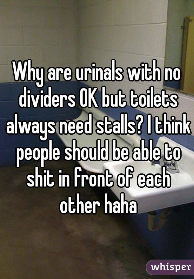 Why are urinals with no dividers OK but toilets always need stalls? I think people should be able to shit in front of each other haha