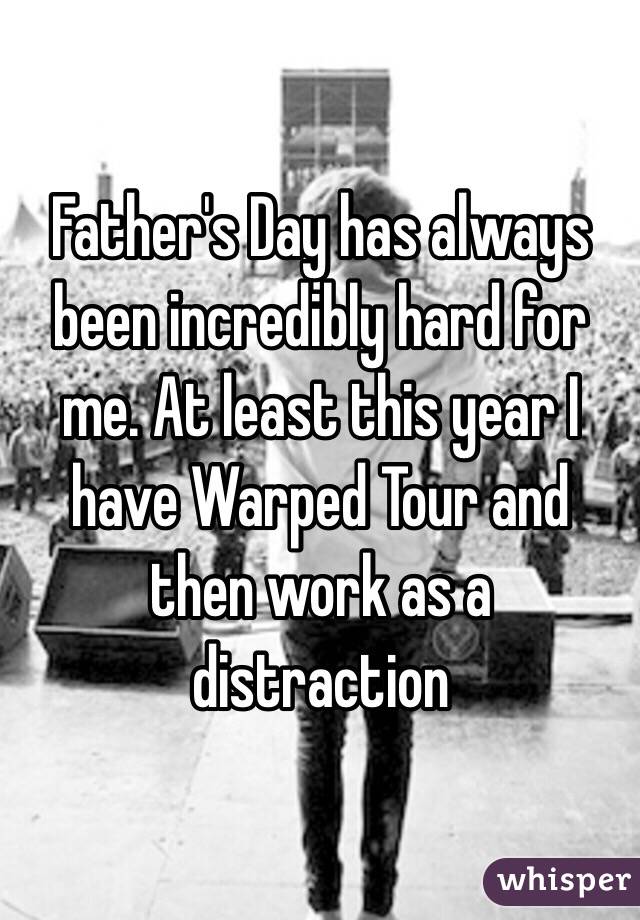 Father's Day has always been incredibly hard for me. At least this year I have Warped Tour and then work as a distraction 