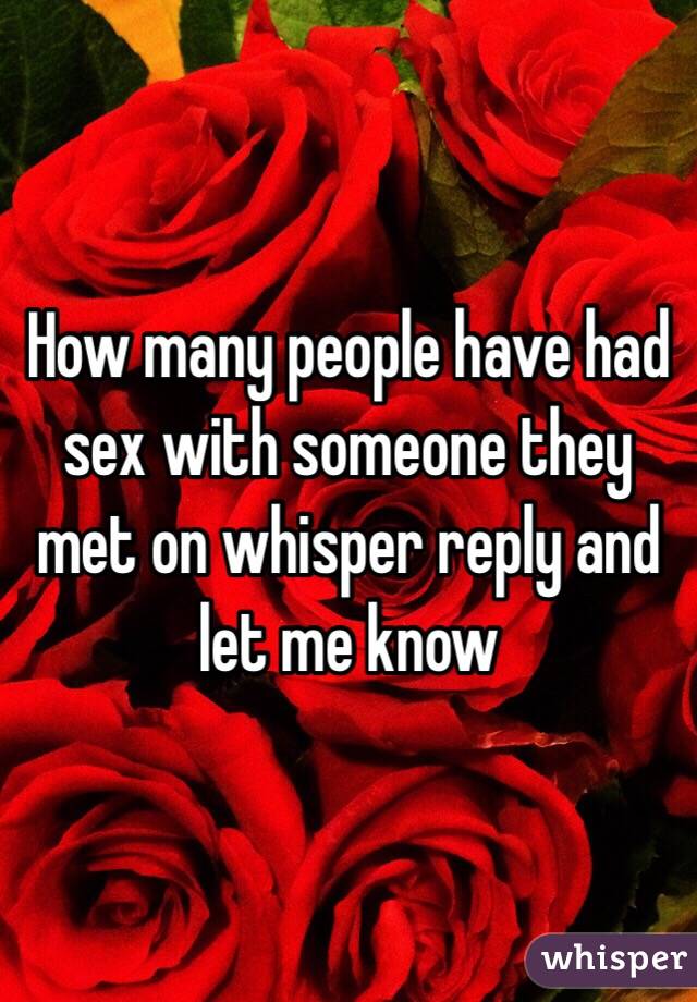 How many people have had sex with someone they met on whisper reply and let me know